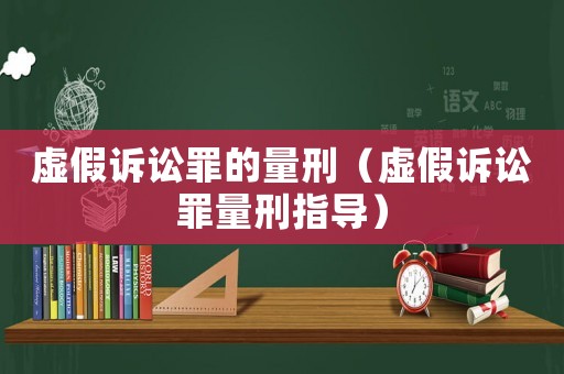 虛假訴訟罪的量刑（虛假訴訟罪量刑指導(dǎo)）