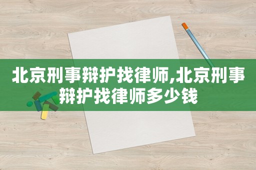 北京刑事辯護(hù)找律師,北京刑事辯護(hù)找律師多少錢