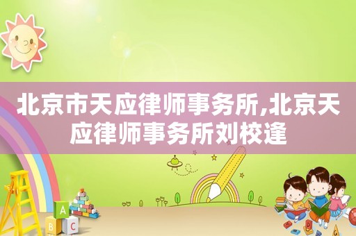 北京市天應(yīng)律師事務(wù)所,北京天應(yīng)律師事務(wù)所劉校逢
