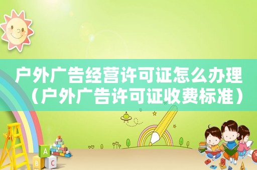 戶外廣告經(jīng)營(yíng)許可證怎么辦理（戶外廣告許可證收費(fèi)標(biāo)準(zhǔn)）