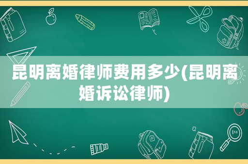 昆明離婚律師費用多少(昆明離婚訴訟律師)