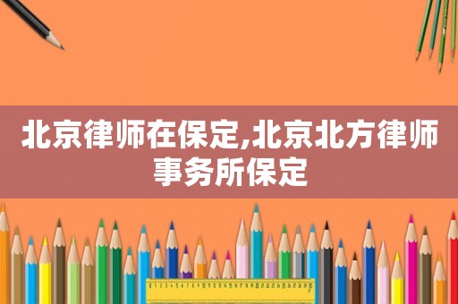 北京律師在保定,北京北方律師事務(wù)所保定
