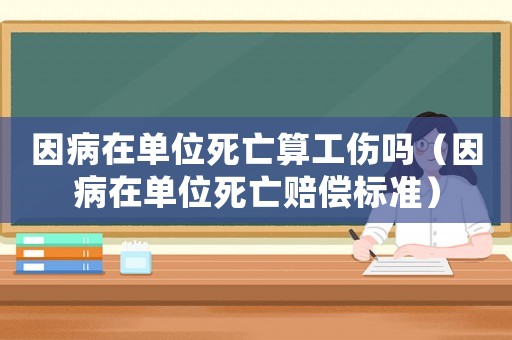 因病在單位死亡算工傷嗎（因病在單位死亡賠償標(biāo)準(zhǔn)）