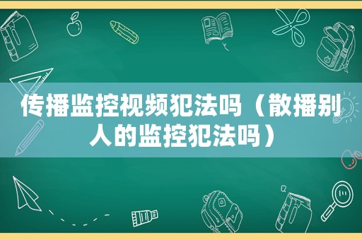 傳播監(jiān)控視頻犯法嗎（散播別人的監(jiān)控犯法嗎）