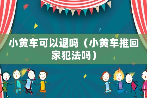 小黃車可以退嗎（小黃車推回家犯法嗎）
