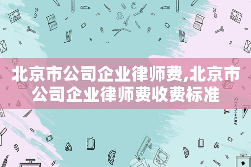 北京市公司企業(yè)律師費(fèi),北京市公司企業(yè)律師費(fèi)收費(fèi)標(biāo)準(zhǔn)