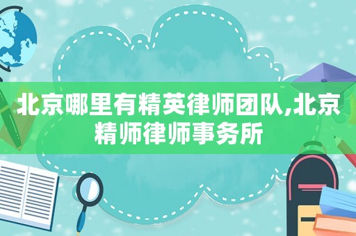 北京哪里有精英律師團(tuán)隊(duì),北京精師律師事務(wù)所