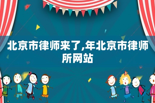 北京市律師來(lái)了,年北京市律師所網(wǎng)站