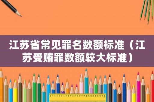 江蘇省常見罪名數(shù)額標(biāo)準(zhǔn)（江蘇受賄罪數(shù)額較大標(biāo)準(zhǔn)）