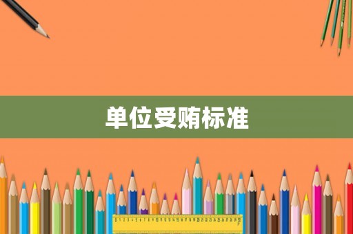 單位受賄標(biāo)準(zhǔn)