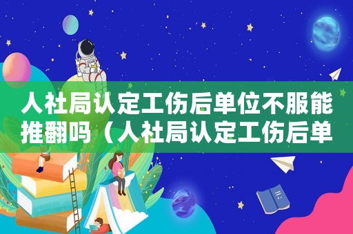 人社局認(rèn)定工傷后單位不服能推翻嗎（人社局認(rèn)定工傷后單位不認(rèn)）