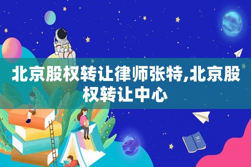 北京股權(quán)轉(zhuǎn)讓律師張?zhí)?北京股權(quán)轉(zhuǎn)讓中心