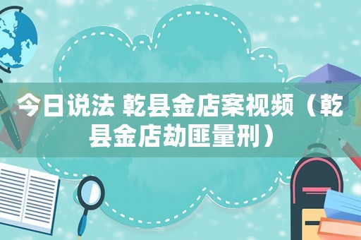 今日說法 乾縣金店案視頻（乾縣金店劫匪量刑）