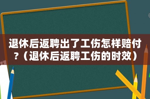 退休后返聘出了工傷怎樣賠付?（退休后返聘工傷的時效）