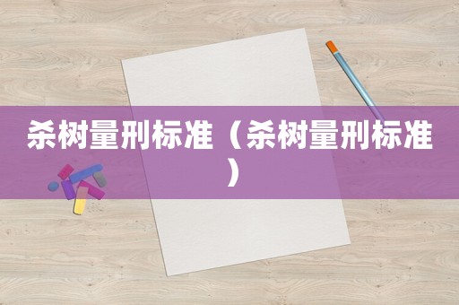 殺樹量刑標(biāo)準(zhǔn)（殺樹量刑標(biāo)準(zhǔn)）