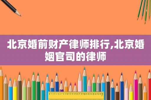北京婚前財產(chǎn)律師排行,北京婚姻官司的律師