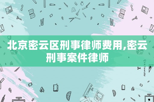 北京密云區(qū)刑事律師費(fèi)用,密云刑事案件律師