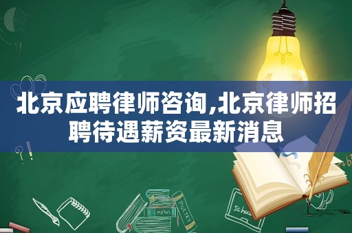 北京應聘律師咨詢,北京律師招聘待遇薪資最新消息