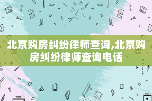 北京購(gòu)房糾紛律師查詢,北京購(gòu)房糾紛律師查詢電話