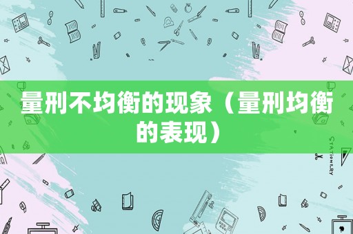 量刑不均衡的現(xiàn)象（量刑均衡的表現(xiàn)）