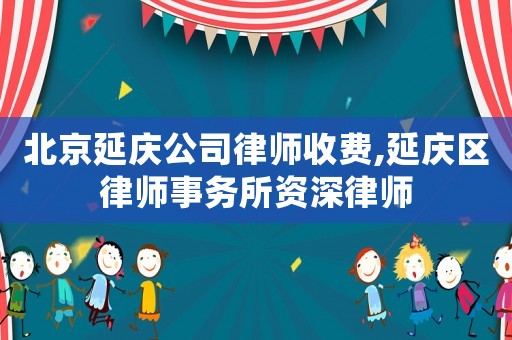 北京延慶公司律師收費,延慶區(qū)律師事務(wù)所資深律師
