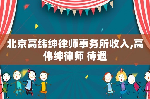 北京高緯紳律師事務所收入,高偉紳律師 待遇