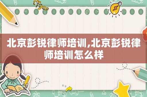北京彭銳律師培訓(xùn),北京彭銳律師培訓(xùn)怎么樣