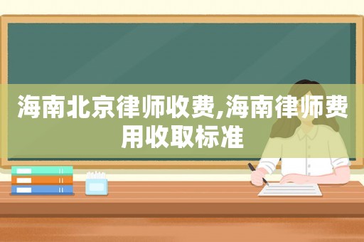 海南北京律師收費,海南律師費用收取標準