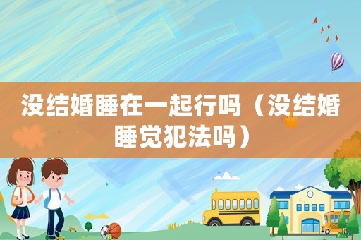 沒結(jié)婚睡在一起行嗎（沒結(jié)婚睡覺犯法嗎）