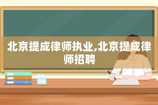 北京提成律師執(zhí)業(yè),北京提成律師招聘