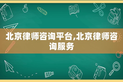 北京律師咨詢平臺,北京律師咨詢服務(wù)
