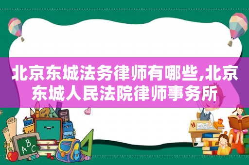 北京東城法務(wù)律師有哪些,北京東城人民法院律師事務(wù)所