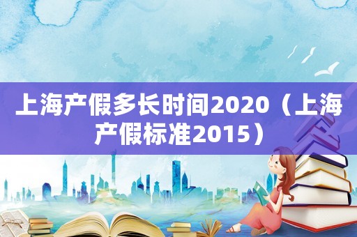 上海產(chǎn)假多長時(shí)間2020（上海產(chǎn)假標(biāo)準(zhǔn)2015）