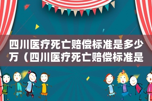 四川醫(yī)療死亡賠償標(biāo)準(zhǔn)是多少萬(wàn)（四川醫(yī)療死亡賠償標(biāo)準(zhǔn)是多少）