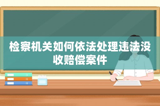 檢察機(jī)關(guān)如何依法處理違法沒收賠償案件