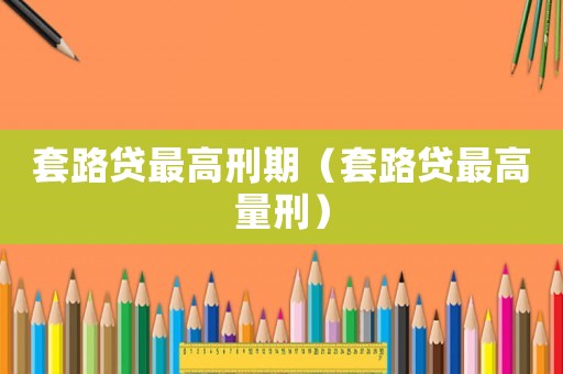 套路貸最高刑期（套路貸最高量刑）