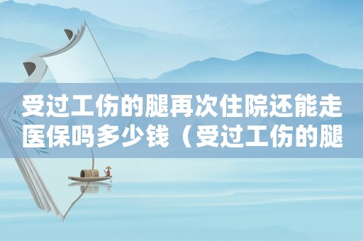 受過工傷的腿再次住院還能走醫(yī)保嗎多少錢（受過工傷的腿再次住院還能走醫(yī)保嗎）