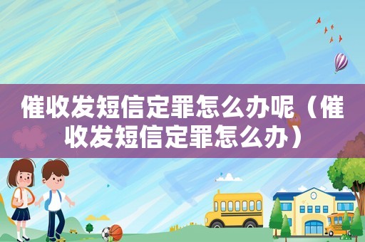 催收發(fā)短信定罪怎么辦呢（催收發(fā)短信定罪怎么辦）