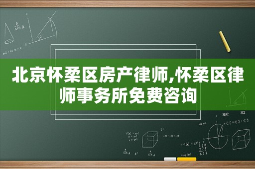 北京懷柔區(qū)房產(chǎn)律師,懷柔區(qū)律師事務(wù)所免費(fèi)咨詢