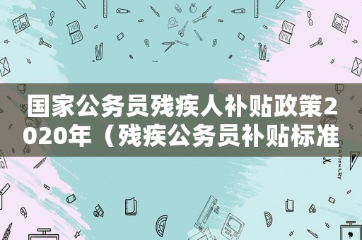 國家公務(wù)員殘疾人補(bǔ)貼政策2020年（殘疾公務(wù)員補(bǔ)貼標(biāo)準(zhǔn)2015）
