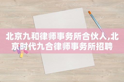 北京九和律師事務(wù)所合伙人,北京時(shí)代九合律師事務(wù)所招聘