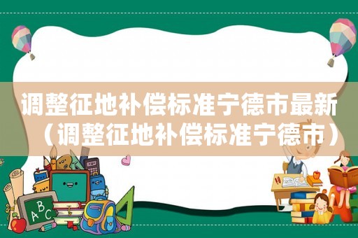 調(diào)整征地補(bǔ)償標(biāo)準(zhǔn)寧德市最新（調(diào)整征地補(bǔ)償標(biāo)準(zhǔn)寧德市）