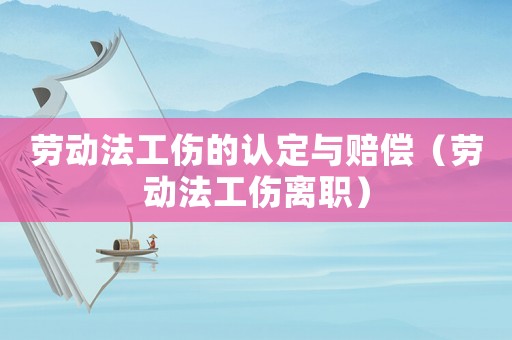 勞動(dòng)法工傷的認(rèn)定與賠償（勞動(dòng)法工傷離職）