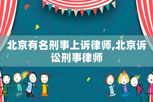 北京有名刑事上訴律師,北京訴訟刑事律師