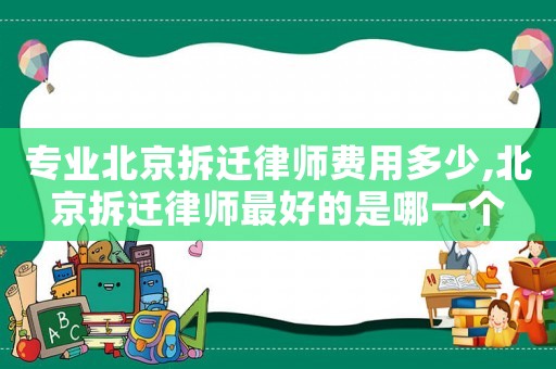專業(yè)北京拆遷律師費(fèi)用多少,北京拆遷律師最好的是哪一個