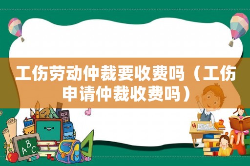 工傷勞動仲裁要收費(fèi)嗎（工傷申請仲裁收費(fèi)嗎）
