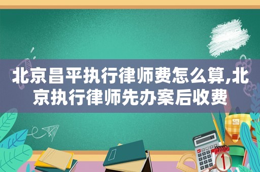 北京昌平執(zhí)行律師費(fèi)怎么算,北京執(zhí)行律師先辦案后收費(fèi)