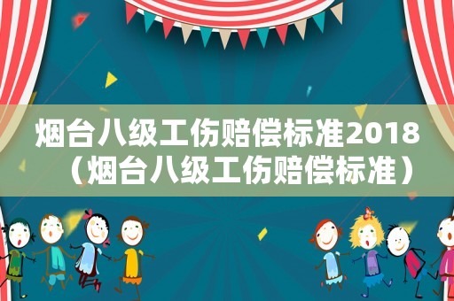 煙臺(tái)八級(jí)工傷賠償標(biāo)準(zhǔn)2018（煙臺(tái)八級(jí)工傷賠償標(biāo)準(zhǔn)）