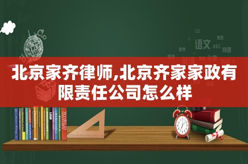 北京家齊律師,北京齊家家政有限責任公司怎么樣