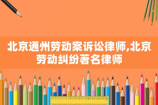 北京通州勞動(dòng)案訴訟律師,北京勞動(dòng)糾紛著名律師